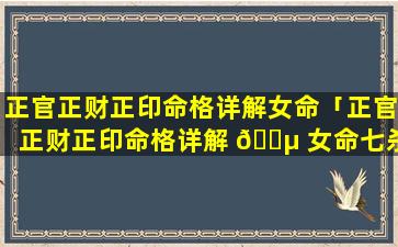 正官正财正印命格详解女命「正官正财正印命格详解 🌵 女命七杀 🐟 」